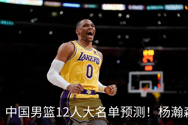 中国男篮12人大名单预测！杨瀚森领衔，王俊杰压阵，曾凡博恐遭淘汰，庞老六奇兵！