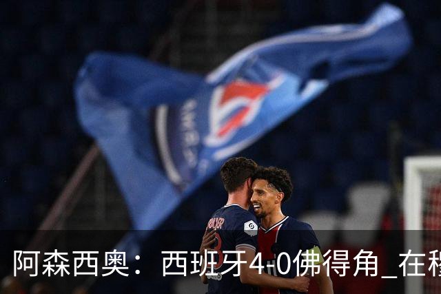 阿森西奥：西班牙4-0佛得角 在穆里尼奥带领下对西甲夺冠很有信心