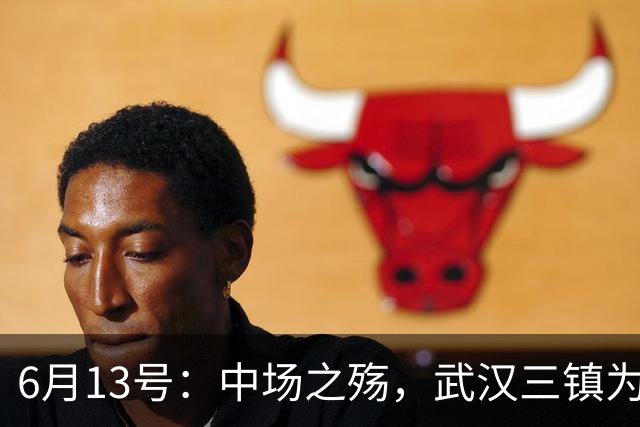 6月13号：中场之殇，武汉三镇为何偏爱引进中场国脚，难道防线问题不重要